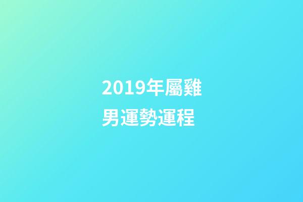 2019年屬雞男運勢運程 (2019年屬雞運勢及運程)